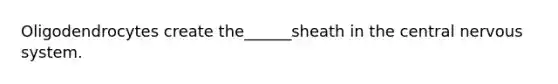 Oligodendrocytes create the______sheath in the central nervous system.