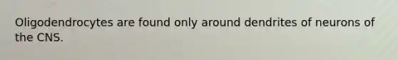 Oligodendrocytes are found only around dendrites of neurons of the CNS.