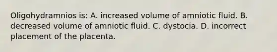 Oligohydramnios​ is: A. increased volume of amniotic fluid. B. decreased volume of amniotic fluid. C. dystocia. D. incorrect placement of the placenta.