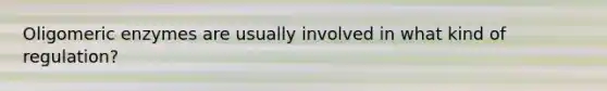 Oligomeric enzymes are usually involved in what kind of regulation?