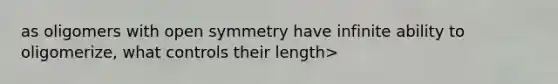 as oligomers with open symmetry have infinite ability to oligomerize, what controls their length>