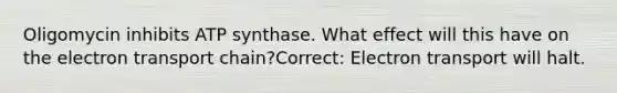 Oligomycin inhibits ATP synthase. What effect will this have on the electron transport chain?Correct: Electron transport will halt.
