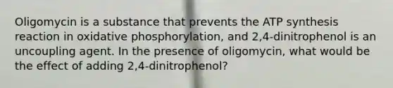 Oligomycin is a substance that prevents the ATP synthesis reaction in oxidative phosphorylation, and 2,4-dinitrophenol is an uncoupling agent. In the presence of oligomycin, what would be the effect of adding 2,4-dinitrophenol?