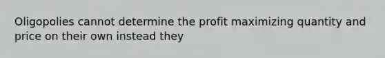 Oligopolies cannot determine the profit maximizing quantity and price on their own instead they