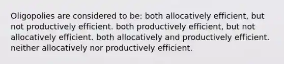 Oligopolies are considered to be: both allocatively efficient, but not productively efficient. both productively efficient, but not allocatively efficient. both allocatively and productively efficient. neither allocatively nor productively efficient.