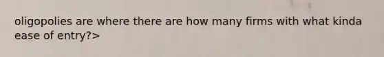 oligopolies are where there are how many firms with what kinda ease of entry?>