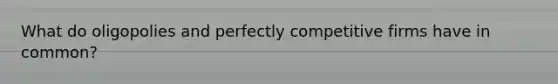 What do oligopolies and perfectly competitive firms have in common?