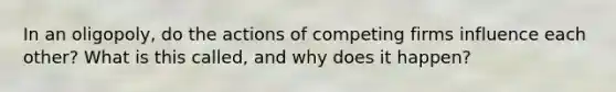 In an oligopoly, do the actions of competing firms influence each other? What is this called, and why does it happen?