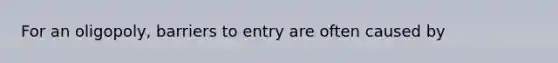 For an oligopoly, barriers to entry are often caused by