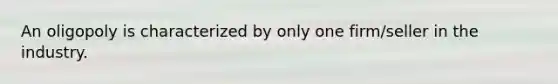 An oligopoly is characterized by only one firm/seller in the industry.