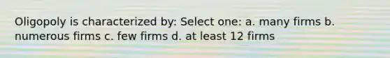 Oligopoly is characterized by: Select one: a. many firms b. numerous firms c. few firms d. at least 12 firms