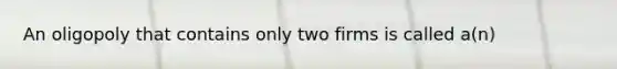 An oligopoly that contains only two firms is called a(n)