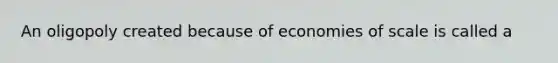 An oligopoly created because of economies of scale is called a