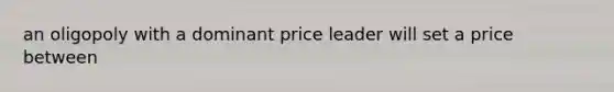 an oligopoly with a dominant price leader will set a price between