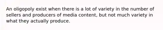 An oligopoly exist when there is a lot of variety in the number of sellers and producers of media content, but not much variety in what they actually produce.