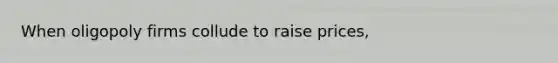 When oligopoly firms collude to raise prices,