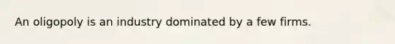 An oligopoly is an industry dominated by a few firms.