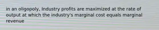 in an oligopoly, Industry profits are maximized at the rate of output at which the industry's marginal cost equals marginal revenue