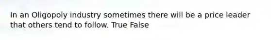 In an Oligopoly industry sometimes there will be a price leader that others tend to follow. True False