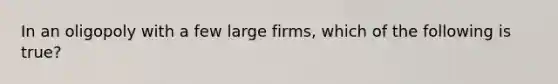 In an oligopoly with a few large firms, which of the following is true?