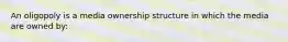 An oligopoly is a media ownership structure in which the media are owned by: