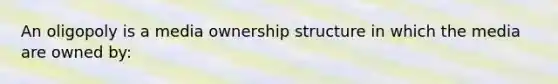 An oligopoly is a media ownership structure in which the media are owned by: