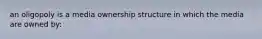 an oligopoly is a media ownership structure in which the media are owned by: