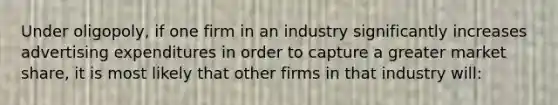 Under oligopoly, if one firm in an industry significantly increases advertising expenditures in order to capture a greater market share, it is most likely that other firms in that industry will: