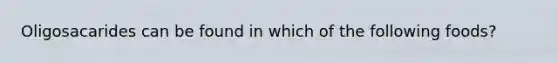 Oligosacarides can be found in which of the following foods?