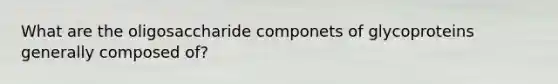 What are the oligosaccharide componets of glycoproteins generally composed of?