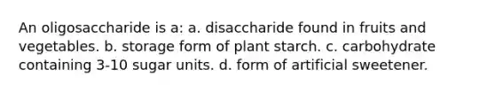 An oligosaccharide is a: a. disaccharide found in fruits and vegetables. b. storage form of plant starch. c. carbohydrate containing 3-10 sugar units. d. form of artificial sweetener.