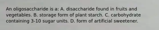 An oligosaccharide is a: A. disaccharide found in fruits and vegetables. B. storage form of plant starch. C. carbohydrate containing 3-10 sugar units. D. form of artificial sweetener.