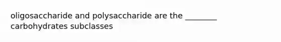 oligosaccharide and polysaccharide are the ________ carbohydrates subclasses