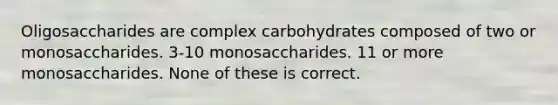 Oligosaccharides are complex carbohydrates composed of two or monosaccharides. 3-10 monosaccharides. 11 or more monosaccharides. None of these is correct.