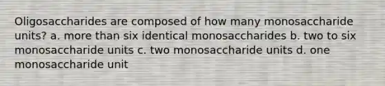 Oligosaccharides are composed of how many monosaccharide units? a. more than six identical monosaccharides b. two to six monosaccharide units c. two monosaccharide units d. one monosaccharide unit