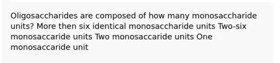 Oligosaccharides are composed of how many monosaccharide units? More then six identical monosaccharide units Two-six monosaccaride units Two monosaccaride units One monosaccaride unit