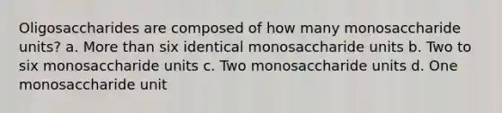 Oligosaccharides are composed of how many monosaccharide units? a. More than six identical monosaccharide units b. Two to six monosaccharide units c. Two monosaccharide units d. One monosaccharide unit