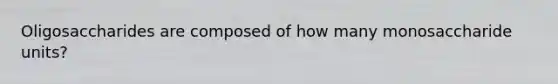 Oligosaccharides are composed of how many monosaccharide units?