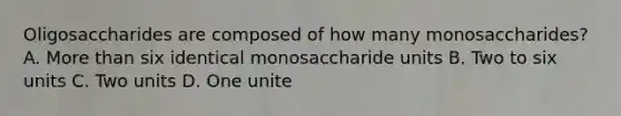 Oligosaccharides are composed of how many monosaccharides? A. More than six identical monosaccharide units B. Two to six units C. Two units D. One unite