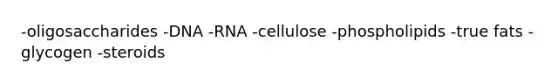 -oligosaccharides -DNA -RNA -cellulose -phospholipids -true fats -glycogen -steroids