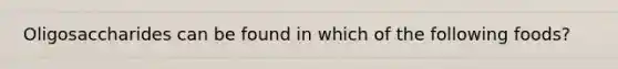 Oligosaccharides can be found in which of the following foods?