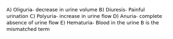 A) Oliguria- decrease in urine volume B) Diuresis- Painful urination C) Polyuria- increase in urine flow D) Anuria- complete absence of urine flow E) Hematuria- Blood in the urine B is the mismatched term