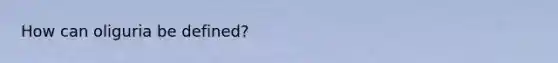 How can oliguria be​ defined?