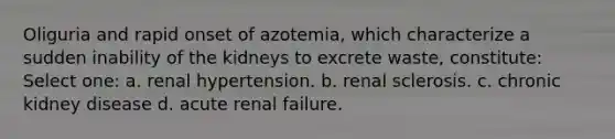 Oliguria and rapid onset of azotemia, which characterize a sudden inability of the kidneys to excrete waste, constitute: Select one: a. renal hypertension. b. renal sclerosis. c. chronic kidney disease d. acute renal failure.