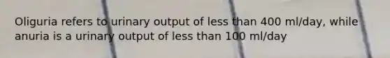 Oliguria refers to urinary output of less than 400 ml/day, while anuria is a urinary output of less than 100 ml/day