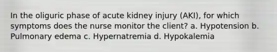 In the oliguric phase of acute kidney injury (AKI), for which symptoms does the nurse monitor the client? a. Hypotension b. Pulmonary edema c. Hypernatremia d. Hypokalemia