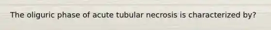 The oliguric phase of acute tubular necrosis is characterized by?