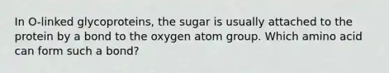 In O-linked glycoproteins, the sugar is usually attached to the protein by a bond to the oxygen atom group. Which amino acid can form such a bond?