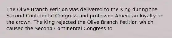 The Olive Branch Petition was delivered to the King during the Second Continental Congress and professed American loyalty to the crown. The King rejected the Olive Branch Petition which caused the Second Continental Congress to