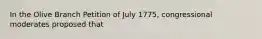 In the Olive Branch Petition of July 1775, congressional moderates proposed that